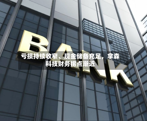 亏损持续收窄、现金储备充足，拿森科技财务拐点渐近-第2张图片