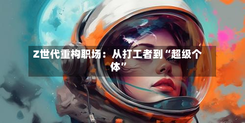 Z世代重构职场：从打工者到“超级个体	”-第1张图片
