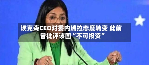 埃克森CEO对委内瑞拉态度转变 此前曾批评该国“不可投资”-第3张图片
