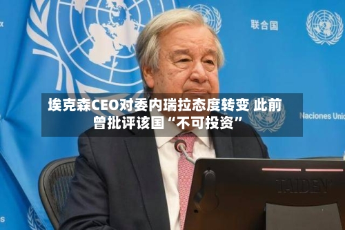 埃克森CEO对委内瑞拉态度转变 此前曾批评该国“不可投资”-第1张图片