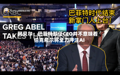 阿贝尔:巴菲特卸任CEO并不意味着伯克希尔将全力押注AI-第1张图片