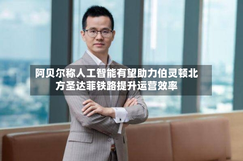 阿贝尔称人工智能有望助力伯灵顿北方圣达菲铁路提升运营效率-第3张图片