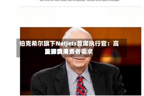 伯克希尔旗下NetJets首席执行官:高能源费用
正抑制消费者需求-第2张图片