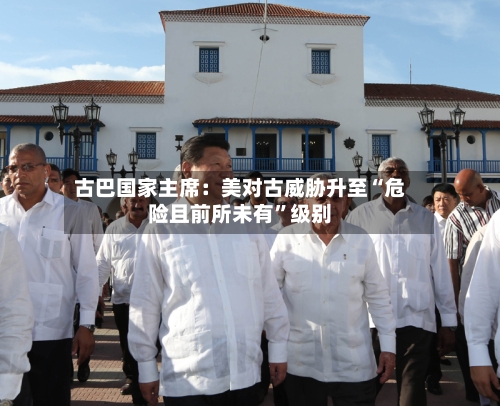 古巴国家主席：美对古威胁升至“危险且前所未有	”级别-第1张图片