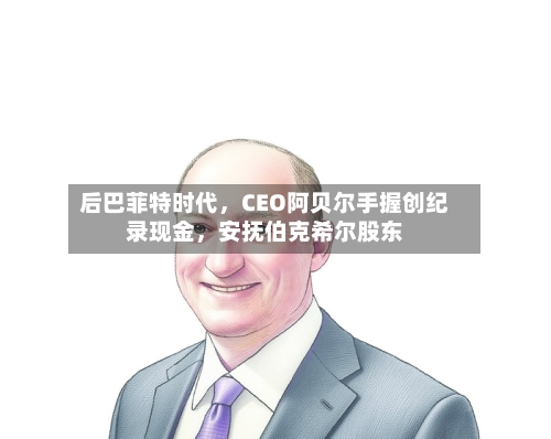 后巴菲特时代，CEO阿贝尔手握创纪录现金，安抚伯克希尔股东-第1张图片