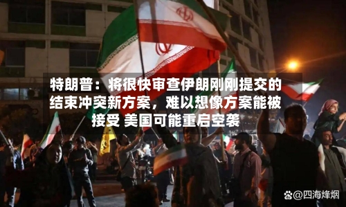 特朗普：将很快审查伊朗刚刚提交的结束冲突新方案，难以想像方案能被接受 美国可能重启空袭-第1张图片