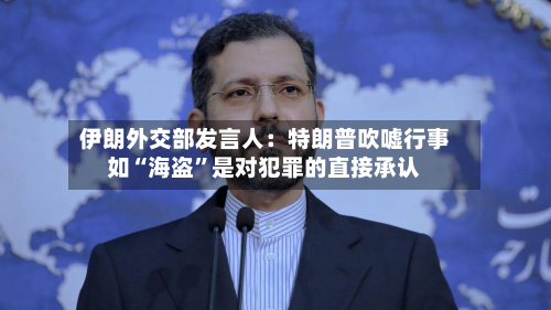 伊朗外交部发言人：特朗普吹嘘行事如“海盗	”是对犯罪的直接承认-第1张图片