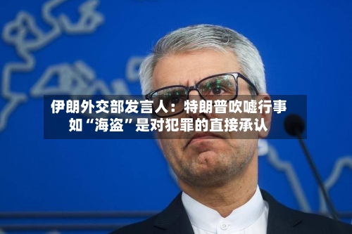 伊朗外交部发言人：特朗普吹嘘行事如“海盗”是对犯罪的直接承认-第2张图片