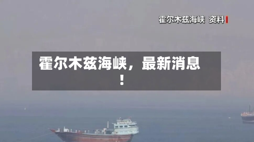 霍尔木兹海峡，最新消息！-第2张图片