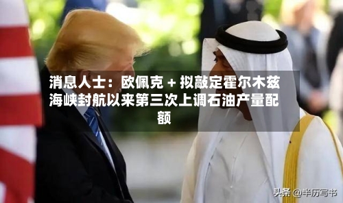 消息人士:欧佩克 + 拟敲定霍尔木兹海峡封航以来第三次上调石油产量配额-第2张图片