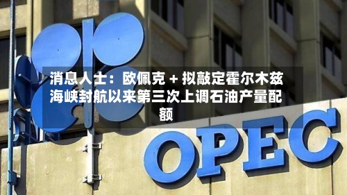 消息人士:欧佩克 + 拟敲定霍尔木兹海峡封航以来第三次上调石油产量配额-第1张图片