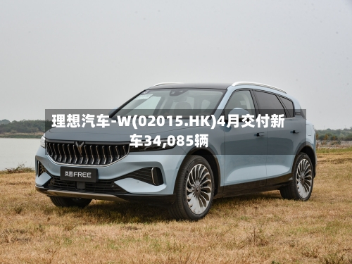 理想汽车-W(02015.HK)4月交付新车34,085辆-第1张图片