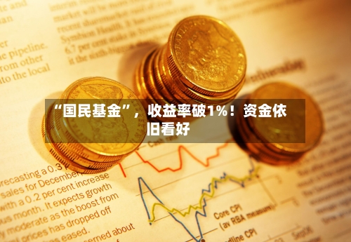 “国民基金”，收益率破1%！资金依旧看好-第1张图片