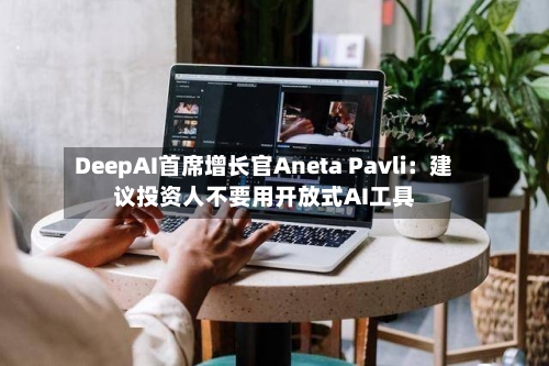 DeepAI首席增长官Aneta Pavli：建议投资人不要用开放式AI工具-第1张图片