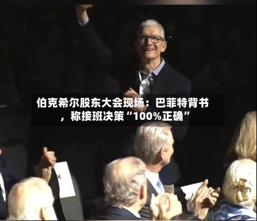 伯克希尔股东大会现场：巴菲特背书，称接班决策“100%正确”-第1张图片