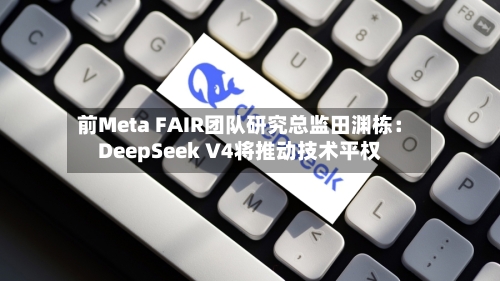 前Meta FAIR团队研究总监田渊栋:DeepSeek V4将推动技术平权-第1张图片