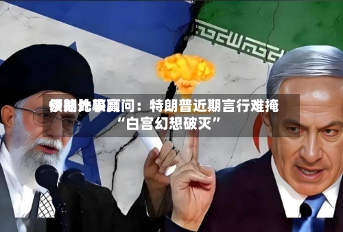 伊朗比较高领袖外事顾问：特朗普近期言行难掩“白宫幻想破灭	”-第1张图片