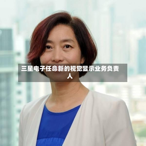 三星电子任命新的视觉显示业务负责人-第3张图片