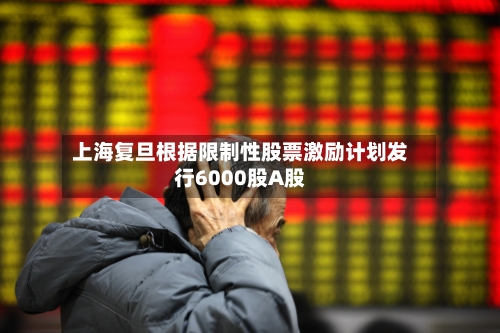 上海复旦根据限制性股票激励计划发行6000股A股-第1张图片