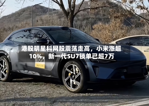 港股明星科网股震荡走高，小米涨超10%	，新一代SU7锁单已超7万-第2张图片