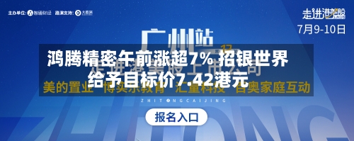 鸿腾精密午前涨超7% 招银世界给予目标价7.42港元-第1张图片