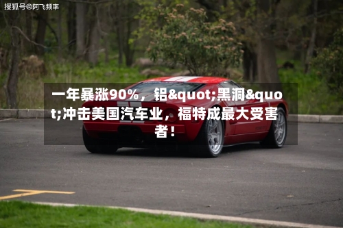 一年暴涨90%，铝"黑洞"冲击美国汽车业，福特成最大受害者！-第2张图片