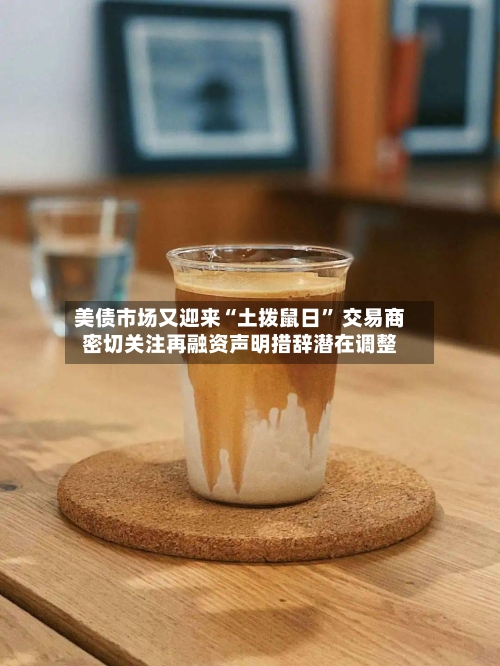 美债市场又迎来“土拨鼠日	” 交易商密切关注再融资声明措辞潜在调整-第1张图片