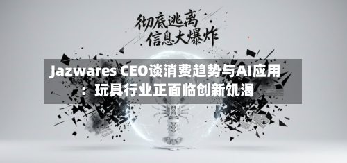 Jazwares CEO谈消费趋势与AI应用:玩具行业正面临创新饥渴-第2张图片