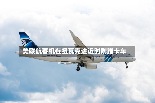 美联航客机在纽瓦克进近时剐蹭卡车-第1张图片