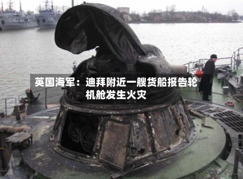 英国海军：迪拜附近一艘货船报告轮机舱发生火灾-第1张图片