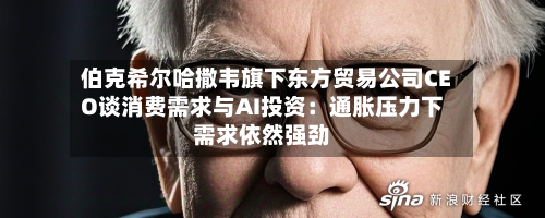 伯克希尔哈撒韦旗下东方贸易公司CEO谈消费需求与AI投资:通胀压力下需求依然强劲-第3张图片