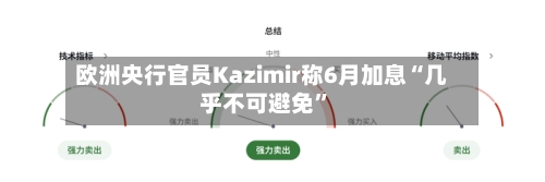 欧洲央行官员Kazimir称6月加息“几乎不可避免”-第2张图片