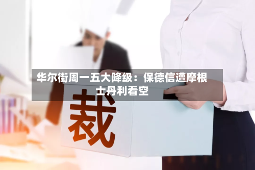 华尔街周一五大降级：保德信遭摩根士丹利看空-第1张图片