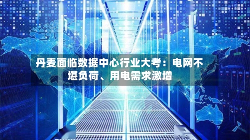 丹麦面临数据中心行业大考：电网不堪负荷、用电需求激增-第1张图片