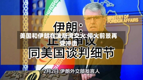 美国和伊朗在波斯湾交火 停火前景再受冲击-第1张图片