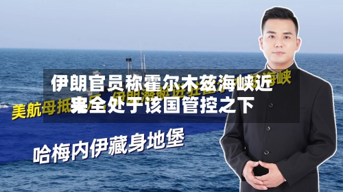 伊朗官员称霍尔木兹海峡近来完全处于该国管控之下-第1张图片