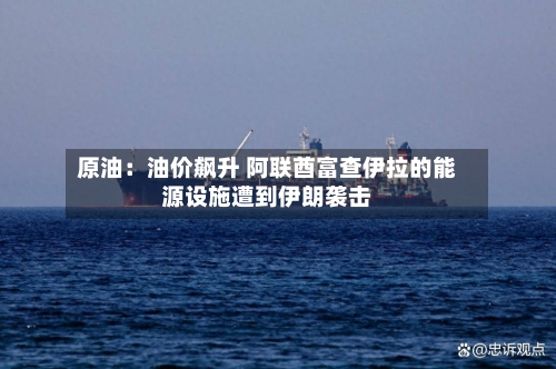 原油:油价飙升 阿联酋富查伊拉的能源设施遭到伊朗袭击-第1张图片