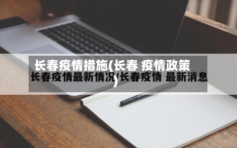 长春疫情措施(长春 疫情政策)-第1张图片