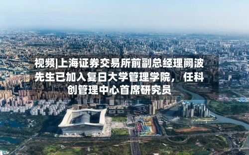 视频|上海证券交易所前副总经理阙波先生已加入复日大学管理学院， 任科创管理中心首席研究员-第2张图片