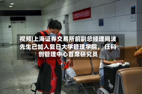 视频|上海证券交易所前副总经理阙波先生已加入复日大学管理学院	， 任科创管理中心首席研究员-第1张图片
