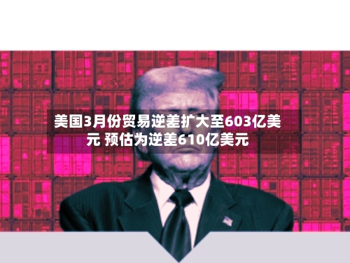 美国3月份贸易逆差扩大至603亿美元 预估为逆差610亿美元-第1张图片