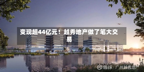 变现超44亿元!越秀地产做了笔大交易-第1张图片