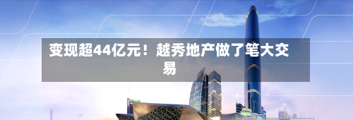 变现超44亿元!越秀地产做了笔大交易-第3张图片