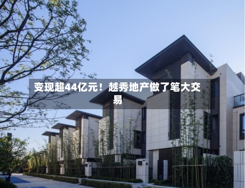 变现超44亿元!越秀地产做了笔大交易-第2张图片