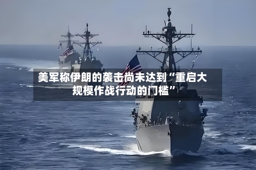 美军称伊朗的袭击尚未达到“重启大规模作战行动的门槛”-第2张图片