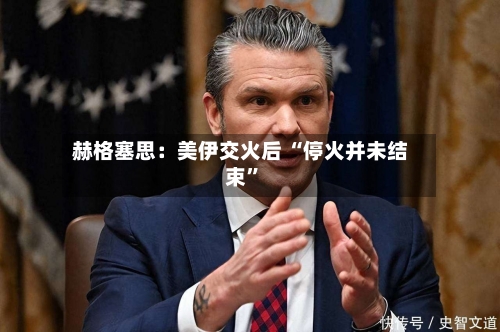 赫格塞思：美伊交火后 “停火并未结束”-第2张图片