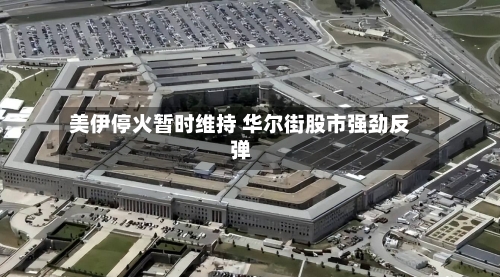 美伊停火暂时维持 华尔街股市强劲反弹-第1张图片