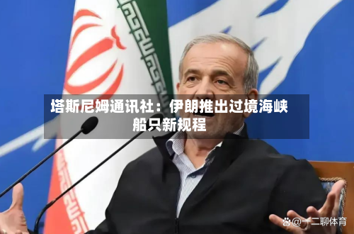 塔斯尼姆通讯社：伊朗推出过境海峡船只新规程-第1张图片