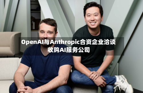 OpenAI与Anthropic合资企业洽谈收购AI服务公司-第1张图片