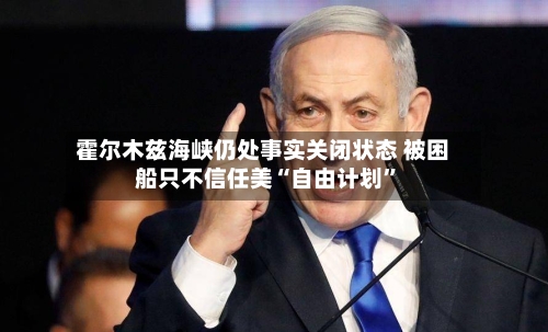 霍尔木兹海峡仍处事实关闭状态 被困船只不信任美“自由计划”-第1张图片